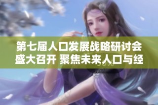 第七届人口发展战略研讨会盛大召开 聚焦未来人口与经济发展