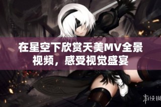在星空下欣赏天美MV全景视频，感受视觉盛宴