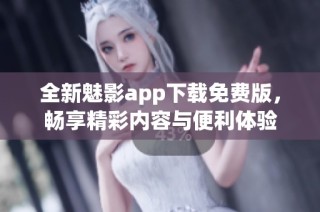 全新魅影app下载免费版，畅享精彩内容与便利体验