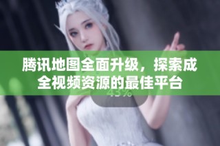 腾讯地图全面升级，探索成全视频资源的最佳平台