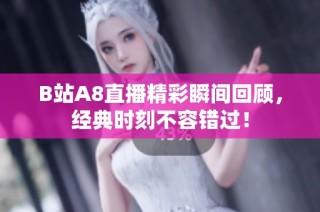 B站A8直播精彩瞬间回顾，经典时刻不容错过！