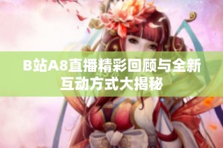 B站A8直播精彩回顾与全新互动方式大揭秘