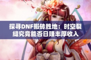 探寻DNF搬砖胜地：时空裂缝究竟能否日赚丰厚收入