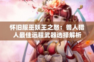 怀旧服巫妖王之怒：兽人猎人最佳远程武器选择解析