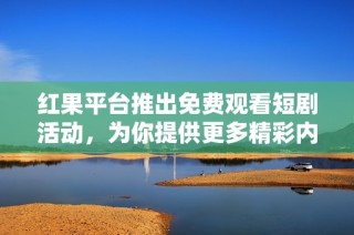红果平台推出免费观看短剧活动，为你提供更多精彩内容体验