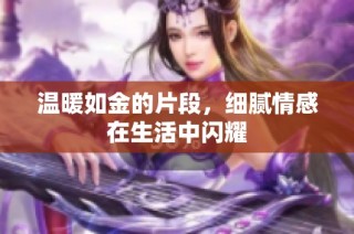 温暖如金的片段，细腻情感在生活中闪耀