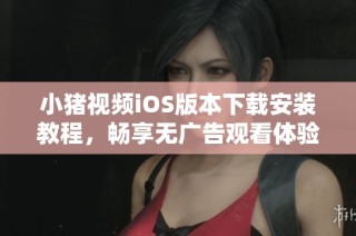 小猪视频iOS版本下载安装教程，畅享无广告观看体验