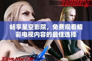 畅享星空影院，免费观看精彩电视内容的最佳选择