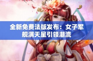 全新免费法版发布：女子军舰满天星引领潮流