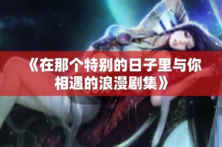 《在那个特别的日子里与你相遇的浪漫剧集》