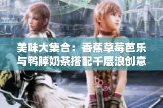 美味大集合：香蕉草莓芭乐与鸭脖奶茶搭配千层浪创意甜品