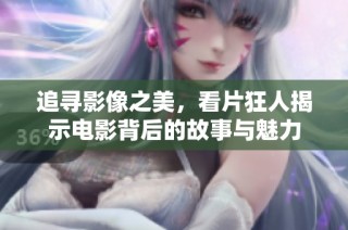 追寻影像之美，看片狂人揭示电影背后的故事与魅力