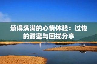 填得满满的心情体验：过饱的甜蜜与困扰分享