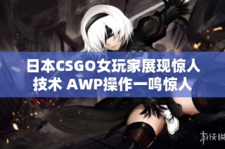 日本CSGO女玩家展现惊人技术 AWP操作一鸣惊人