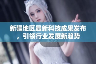 新疆地区最新科技成果发布，引领行业发展新趋势