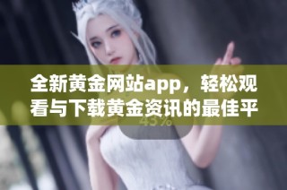 全新黄金网站app，轻松观看与下载黄金资讯的最佳平台