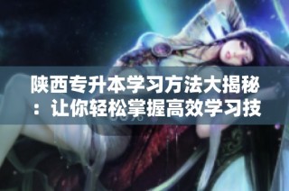 陕西专升本学习方法大揭秘：让你轻松掌握高效学习技巧