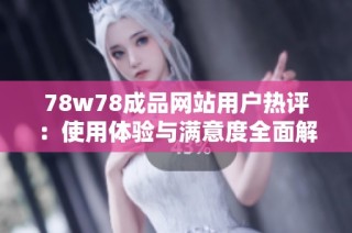 78w78成品网站用户热评：使用体验与满意度全面解析