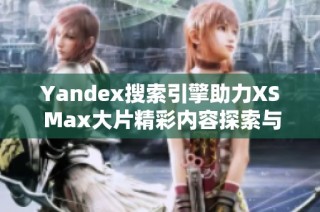 Yandex搜索引擎助力XS Max大片精彩内容探索与分享