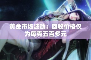 黄金市场波动：回收价格仅为每克五百多元