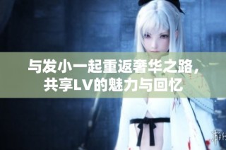 与发小一起重返奢华之路，共享LV的魅力与回忆