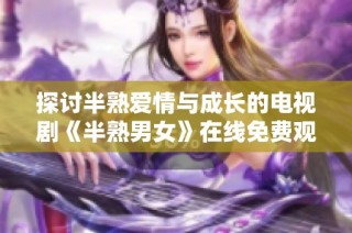 探讨半熟爱情与成长的电视剧《半熟男女》在线免费观看指南