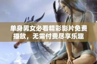 单身男女必看精彩影片免费播放，无需付费尽享乐趣