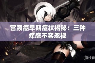 宫颈癌早期症状揭秘：三种痒感不容忽视
