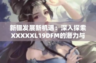 新疆发展新机遇：深入探索XXXXXL19DFM的潜力与前景