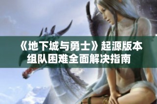 《地下城与勇士》起源版本组队困难全面解决指南