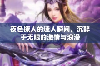 夜色撩人的迷人瞬间，沉醉于无限的激情与浪漫