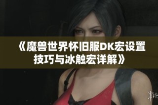 《魔兽世界怀旧服DK宏设置技巧与冰触宏详解》
