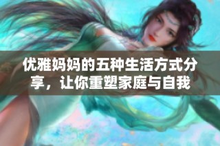 优雅妈妈的五种生活方式分享，让你重塑家庭与自我