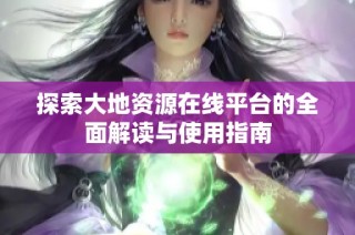 探索大地资源在线平台的全面解读与使用指南