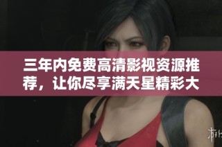 三年内免费高清影视资源推荐，让你尽享满天星精彩大片