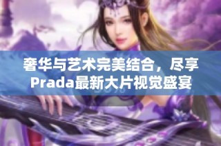 奢华与艺术完美结合，尽享Prada最新大片视觉盛宴