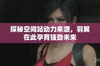 探秘空间站动力来源，羽翼在此孕育强劲未来