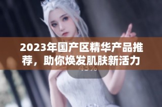 2023年国产区精华产品推荐，助你焕发肌肤新活力
