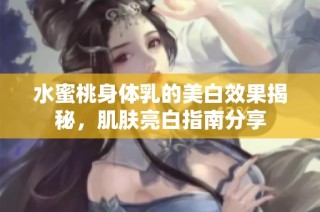 水蜜桃身体乳的美白效果揭秘，肌肤亮白指南分享