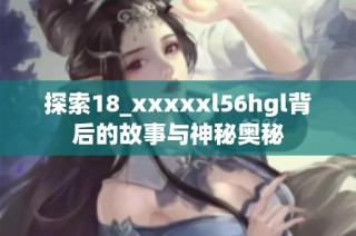 探索18_xxxxxl56hgl背后的故事与神秘奥秘