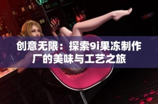 创意无限：探索9i果冻制作厂的美味与工艺之旅