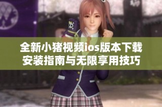 全新小猪视频ios版本下载安装指南与无限享用技巧