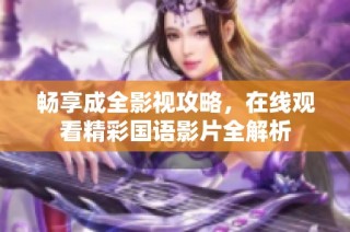 畅享成全影视攻略，在线观看精彩国语影片全解析