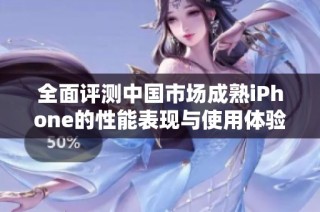 全面评测中国市场成熟iPhone的性能表现与使用体验