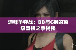 迪拜争夺战：BB与C拐的顶级蓝拐之争揭秘