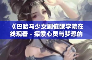 《巴哈马少女剧催眠学院在线观看 - 探索心灵与梦想的奇幻之旅》