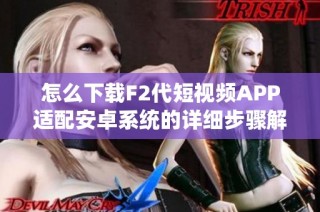 怎么下载F2代短视频APP适配安卓系统的详细步骤解析