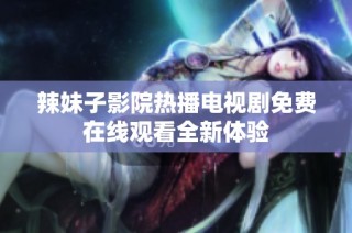 辣妹子影院热播电视剧免费在线观看全新体验