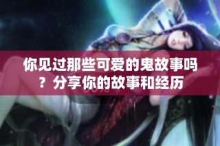 你见过那些可爱的鬼故事吗？分享你的故事和经历
