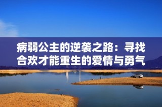 病弱公主的逆袭之路：寻找合欢才能重生的爱情与勇气